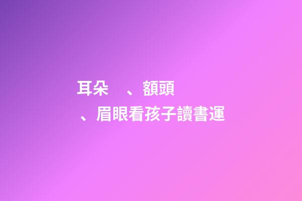 耳朵、額頭、眉眼看孩子讀書運